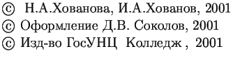 $\textstyle \parbox{8.3cm}{\large
\copyright~ Н.А.~Хованова, И.А.~Хованов, 2001...
...мление Д.В.~Соколов, 2001\\
\copyright~Изд-во~ГосУНЦ~\< Колледж\> ,~2001
}$