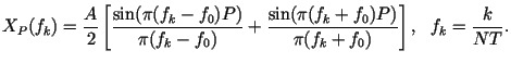 $\displaystyle X_P(f_k)= \frac{A}{2}\left[
\frac {\sin (\pi(f_k-f_0)P)}{\pi (f_k-f_0)}+\frac {\sin
(\pi(f_k+f_0)P)}{\pi (f_k+f_0)} \right],~~ f_k=\frac{k}{NT}.$